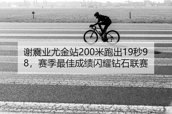 谢震业尤金站200米跑出19秒98，赛季最佳成绩闪耀钻石联赛